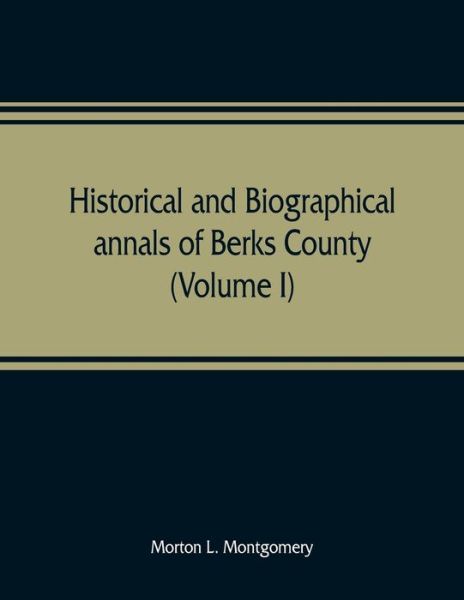 Cover for Morton L Montgomery · Historical and biographical annals of Berks County, Pennsylvania, embracing a concise history of the county and a genealogical and biographical record of representative families (Volume I) (Paperback Book) (2019)