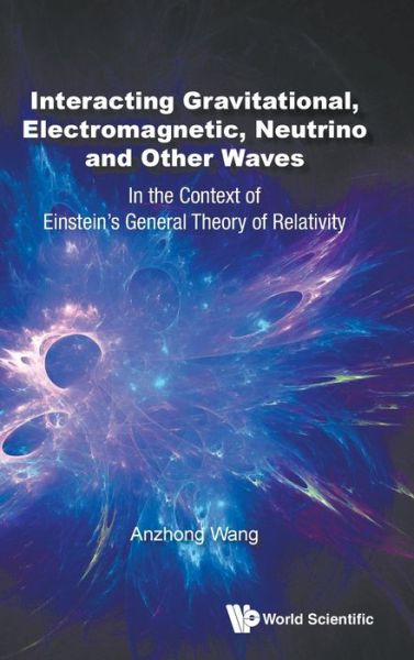 Interacting Gravitational, Electromagnetic, Neutrino And Other Waves: In The Context Of Einstein's General Theory Of Relativity - Wang, Anzhong (Baylor Univ, Usa) - Livros - World Scientific Publishing Co Pte Ltd - 9789811211485 - 27 de março de 2020