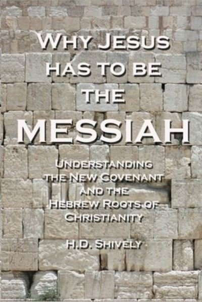 Why Jesus has to be the Messiah: Understanding the New Covenant and the Hebrew Roots of Christianity - H D Shively - Bøger - Independently Published - 9798667887485 - 20. juli 2020