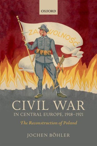 Cover for Bohler, Jochen (Research Fellow, Research Fellow, Imre Kertesz Kolleg) · Civil War in Central Europe, 1918-1921: The Reconstruction of Poland - The Greater War (Hardcover Book) (2018)