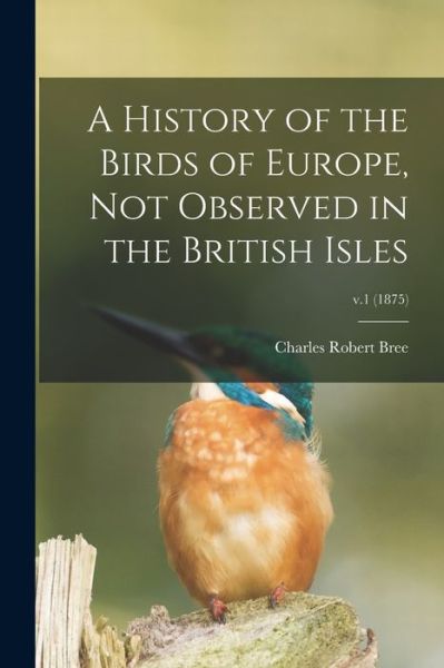 A History of the Birds of Europe, Not Observed in the British Isles; v.1 (1875) - Charles Robert 1811-1886 Bree - Books - Legare Street Press - 9781014709486 - September 9, 2021