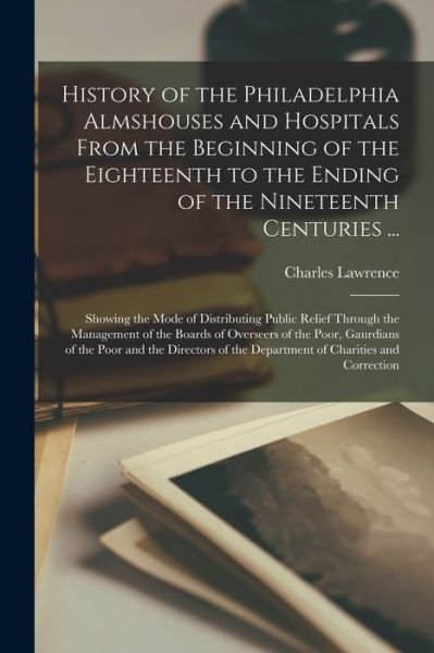 History of the Philadelphia Almshouses and Hospitals From the Beginning of the Eighteenth to the Ending of the Nineteenth Centuries ...: Showing the Mode of Distributing Public Relief Through the Management of the Boards of Overseers of the Poor, ... - Charles B 1837 Lawrence - Boeken - Legare Street Press - 9781015351486 - 10 september 2021
