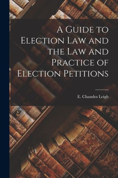 Cover for E. Chandos Leigh · Guide to Election Law and the Law and Practice of Election Petitions (Book) (2022)
