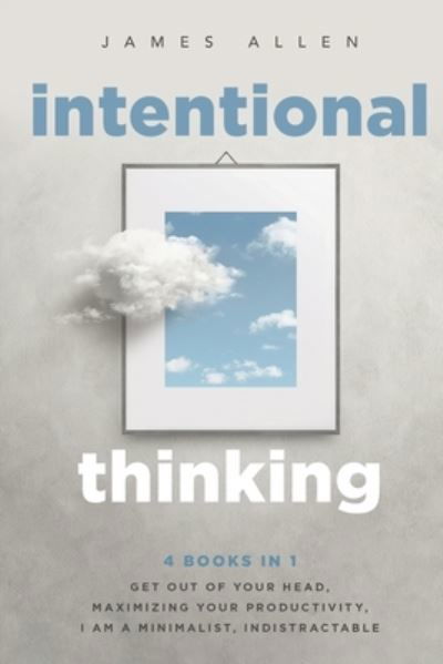 Cover for James Allen · Intentional Thinking: 4 Books in 1 - Get Out of Your Head, Maximizing Your Productivity, I Am a Minimalist, Indistractable (Paperback Book) (2020)