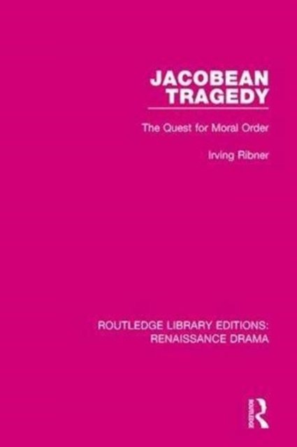 Jacobean Tragedy: The Quest for Moral Order - Routledge Library Editions: Renaissance Drama - Irving Ribner - Books - Taylor & Francis Ltd - 9781138236486 - September 25, 2018