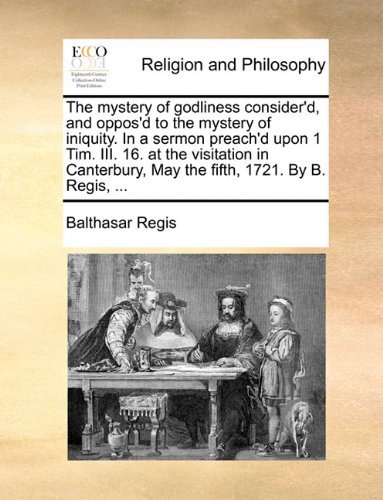 The Mystery of Godliness Consider'd, and Oppos'd to the Mystery of Iniquity. in a Sermon Preach'd Upon 1 Tim. Iii. 16. at the Visitation in Canterbury, May the Fifth, 1721. by B. Regis, ... - Balthasar Regis - Bücher - Gale ECCO, Print Editions - 9781140781486 - 27. Mai 2010