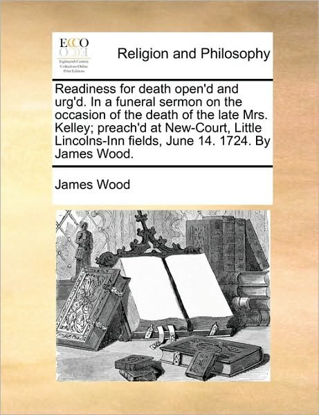 Cover for James Wood · Readiness for Death Open'd and Urg'd. in a Funeral Sermon on the Occasion of the Death of the Late Mrs. Kelley; Preach'd at New-court, Little Lincolns-inn Fields, June 14. 1724. by James Wood. (Pocketbok) (2010)