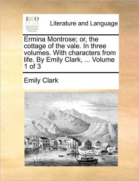 Cover for Emily Clark · Ermina Montrose; Or, the Cottage of the Vale. in Three Volumes. with Characters from Life. by Emily Clark, ... Volume 1 of 3 (Taschenbuch) (2010)