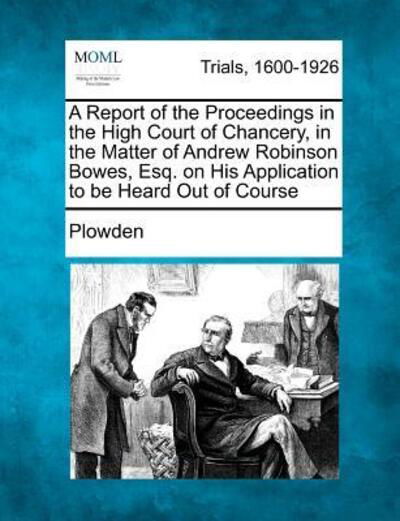 Cover for Plowden · A Report of the Proceedings in the High Court of Chancery, in the Matter of Andrew Robinson Bowes, Esq. on His Application to Be Heard out of Course (Paperback Book) (2012)