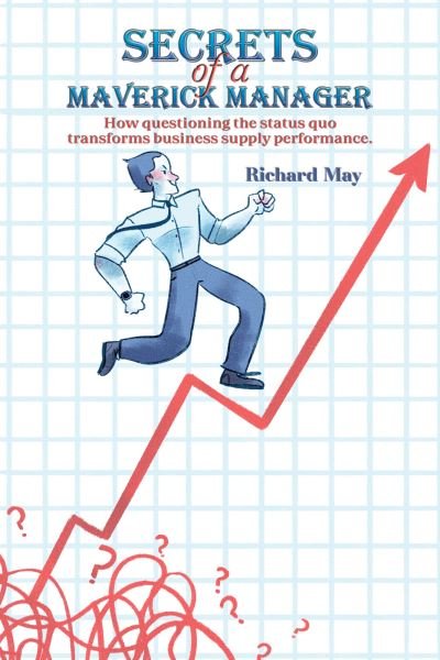 Cover for Richard May · Secrets of a Maverick Manager: How questioning the status quo transforms business supply performance. (Paperback Book) (2023)