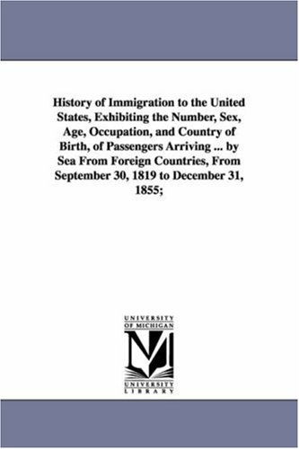 Cover for Michigan Historical Reprint Series · History of Immigration to the United States, Exhibiting the Number, Sex, Age, Occupation, and Country of Birth, of Passengers Arriving ... by Sea from ... from September 30, 1819 to December 31, 1855; (Paperback Book) (2006)