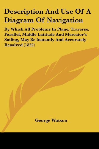 Cover for George Watson · Description and Use of a Diagram of Navigation: by Which All Problems in Plane, Traverse, Parallel, Middle Latitude and Mercator's Sailing, May Be Instantly and Accurately Resolved (1822) (Paperback Book) (2008)