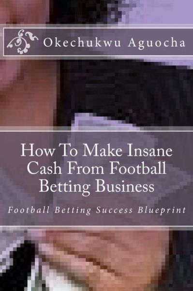 How to Make Insane Cash from Football Betting Business - Okechukwu Aguocha - Kirjat - Createspace - 9781477522486 - perjantai 25. toukokuuta 2012