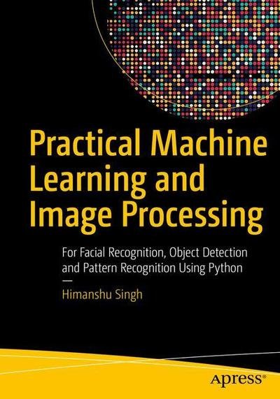Cover for Himanshu Singh · Practical Machine Learning and Image Processing: For Facial Recognition, Object Detection, and Pattern Recognition Using Python (Paperback Book) [1st edition] (2019)