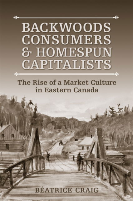 Cover for Beatrice Craig · Backwoods Consumers and Homespun Capitalists: The Rise of a Market Culture in Eastern Canada (Paperback Book) (2016)