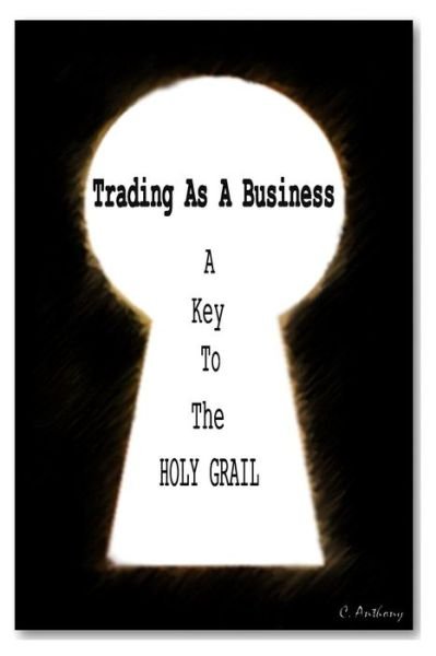 Cover for C Anthony · Trading As a Business: a Key to the Holy Grail (Paperback Bog) (2013)