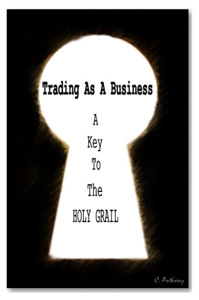 Cover for C Anthony · Trading As a Business: a Key to the Holy Grail (Paperback Book) (2013)