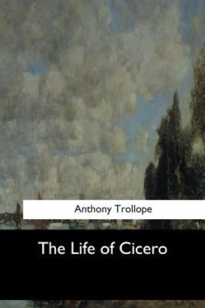 The Life of Cicero - Anthony Trollope - Books - Createspace Independent Publishing Platf - 9781548307486 - July 4, 2017