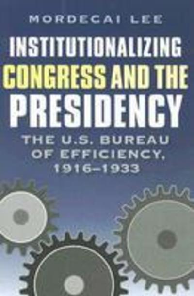 Cover for Mordecai Lee · Institutionalizing Congress and the Presidency: The U.S. Bureau of Efficiency, 1916-1933 - Joseph V. Hughes Jr. and Holly O. Hughes Series on the Presidency and Leadership (Hardcover Book) (2006)