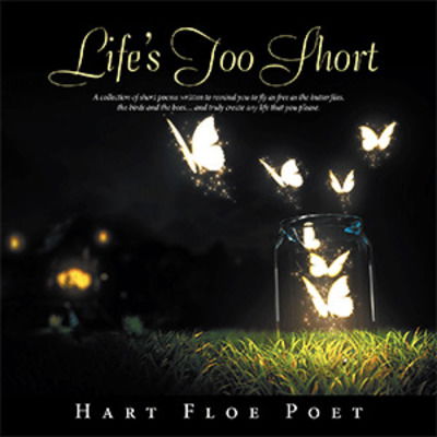 Cover for Hart Floe Poet · Life's Too Short: A Collection of Short Poems Written to Inspire You to Fly as Free as the Butterflies, the Birds and the Bees... and Truly Create Any Life That You Please. (Paperback Book) (2019)