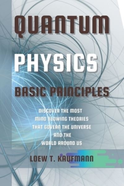 Cover for Loew Kaufmann · Quantum Physics Basic Principles : Discover the Most Mind Blowing Theories That Govern the Universe and the World Around Us (Paperback Book) (2021)