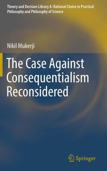 Nikil Mukerji · The Case Against Consequentialism Reconsidered - Theory and Decision Library A: (Hardcover Book) [1st ed. 2016 edition] (2016)