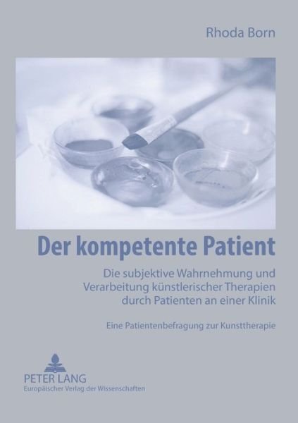 Cover for Rhoda Born · Der kompetente Patient; Die subjektive Wahrnehmung und Verarbeitung kunstlerischer Therapien durch Patienten an einer Klinik- Eine Patientenbefragung zur Kunsttherapie (Paperback Book) (2006)