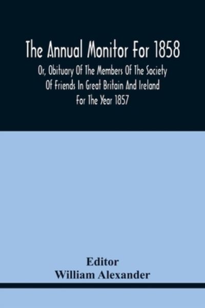 The Annual Monitor For 1858 Or, Obituary Of The Members Of The Society Of Friends In Great Britain And Ireland For The Year 1857 - William Alexander - Bøger - Alpha Edition - 9789354441486 - 17. februar 2021