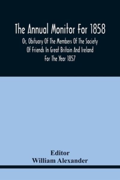 The Annual Monitor For 1858 Or, Obituary Of The Members Of The Society Of Friends In Great Britain And Ireland For The Year 1857 - William Alexander - Bøker - Alpha Edition - 9789354441486 - 17. februar 2021