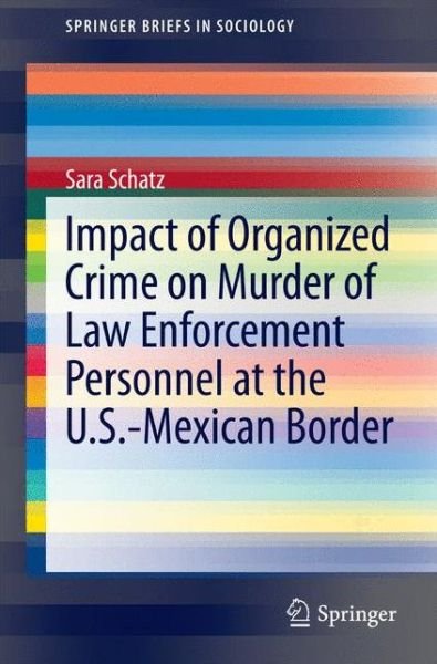 Impact of Organized Crime on Murder of Law Enforcement Personnel at the U.S.-Mexican Border - SpringerBriefs in Sociology - Sara Schatz - Kirjat - Springer - 9789401792486 - perjantai 1. elokuuta 2014