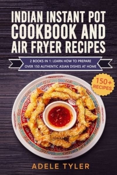 Cover for Tyler Adele Tyler · Indian Instant Pot Cookbook And Air Fryer Recipes: 2 Books In 1: Learn How To Prepare Over 150 Authentic Asian Dishes At Home (Paperback Book) (2021)