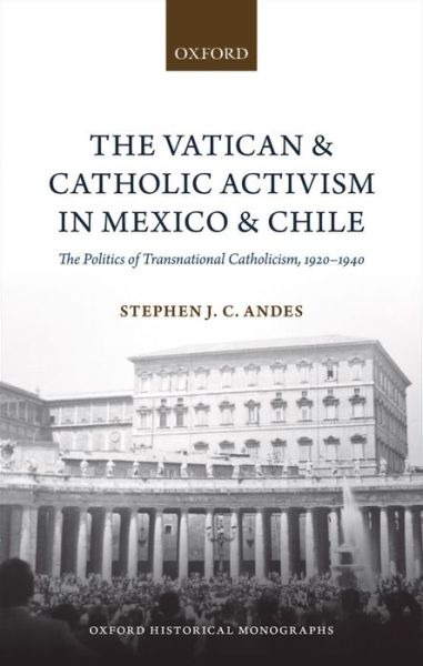 Cover for Andes, Stephen J. C. (Assistant Professor, Department of History, Assistant Professor, Department of History, Louisiana State University) · The Vatican and Catholic Activism in Mexico and Chile: The Politics of Transnational Catholicism, 1920-1940 - Oxford Historical Monographs (Hardcover Book) (2014)