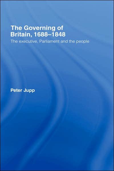 Cover for Jupp, Peter (Queen's University Belfast, UK) · The Governing of Britain, 1688-1848: The Executive, Parliament and the People (Hardcover bog) (2006)