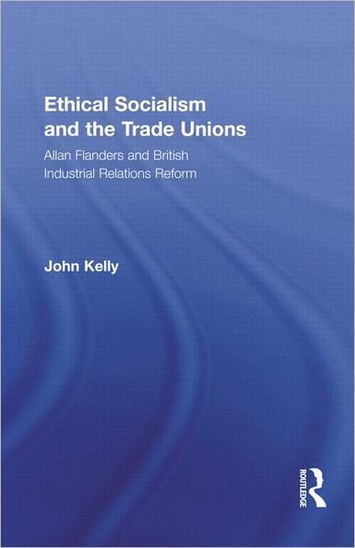 Ethical Socialism and the Trade Unions: Allan Flanders and British Industrial Relations Reform - Routledge Research in Employment Relations - John Kelly - Bøger - Taylor & Francis Ltd - 9780415878487 - 29. april 2010