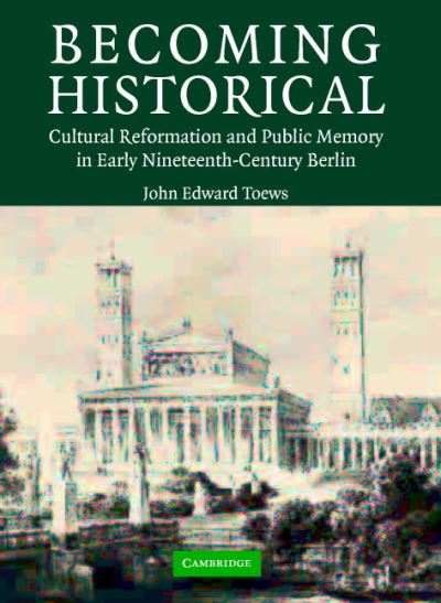 Becoming Historical: Cultural Reformation and Public Memory in Early Nineteenth-Century Berlin - Toews, John Edward (University of Washington) - Livros - Cambridge University Press - 9780521836487 - 16 de agosto de 2004