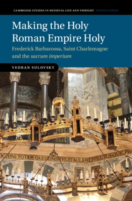 Cover for Sulovsky, Vedran (University of Cambridge) · Making the Holy Roman Empire Holy: Frederick Barbarossa, Saint Charlemagne and the sacrum imperium - Cambridge Studies in Medieval Life and Thought: Fourth Series (Hardcover Book) (2024)