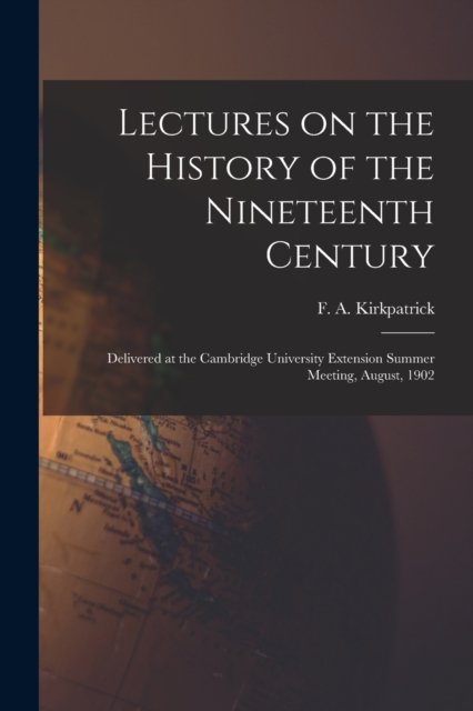 Cover for F A (Frederick Alexand Kirkpatrick · Lectures on the History of the Nineteenth Century: Delivered at the Cambridge University Extension Summer Meeting, August, 1902 (Paperback Book) (2021)