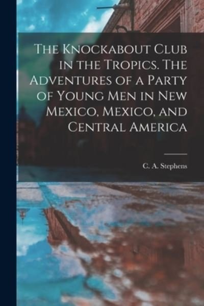 Cover for C a (Charles Asbury) 184 Stephens · The Knockabout Club in the Tropics. The Adventures of a Party of Young Men in New Mexico, Mexico, and Central America (Paperback Bog) (2021)