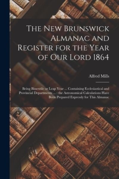 Cover for Alfred Mills · The New Brunswick Almanac and Register for the Year of Our Lord 1864 [microform] (Paperback Book) (2021)