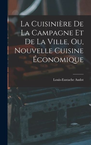 Cover for Louis-Eustache Audot · Cuisinière de la Campagne et de la Ville, Ou, Nouvelle Cuisine Économique (Book) (2022)