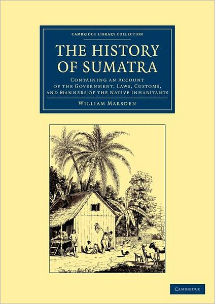 The History of Sumatra: Containing an Account of the Government, Laws, Customs, and Manners of the Native Inhabitants - Cambridge Library Collection - Travel and Exploration in Asia - William Marsden - Books - Cambridge University Press - 9781108050487 - June 7, 2012