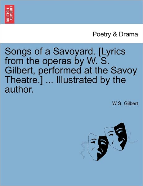 Cover for William Schwenck Gilbert · Songs of a Savoyard. [lyrics from the Operas by W. S. Gilbert, Performed at the Savoy Theatre.] ... Illustrated by the Author. (Paperback Book) (2011)