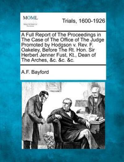 A Full Report of the Proceedings in the Case of the Office of the Judge Promoted by Hodgson V. Rev. F. Oakeley, Before the Rt. Hon. Sir Herbert Jenner F - A F Bayford - Boeken - Gale Ecco, Making of Modern Law - 9781275073487 - 1 februari 2012