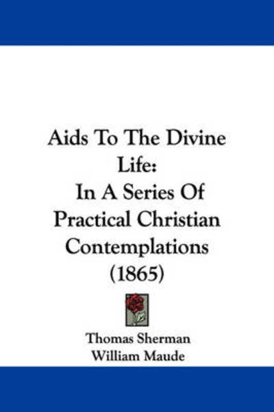 Aids to the Divine Life: in a Series of Practical Christian Contemplations (1865) - Thomas Sherman - Books - Kessinger Publishing - 9781437475487 - January 13, 2009