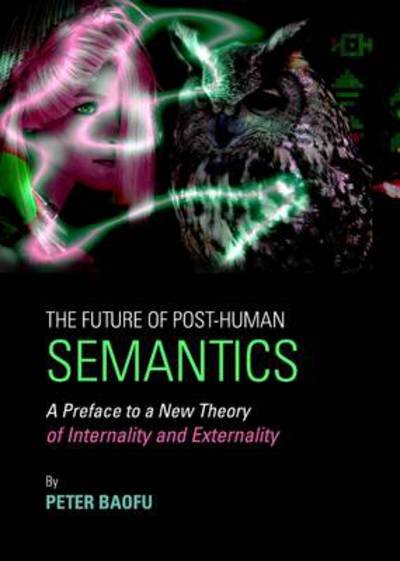 The Future of Post-human Semantics: a Preface to a New Theory of Internality and Externality - Baofu, Peter, Phd - Books - Cambridge Scholars Publishing - 9781443836487 - April 1, 2012