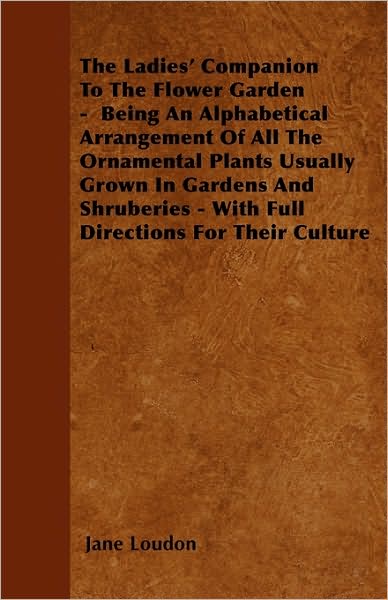 The Ladies' Companion to the Flower Garden - Being an Alphabetical Arrangement of All the Ornamental Plants Usually Grown in Gardens and Shruberies - with - Jane Loudon - Books - Earle Press - 9781446033487 - August 18, 2010