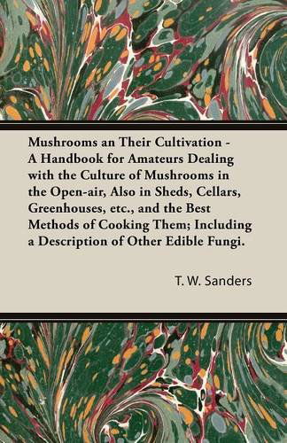 Cover for T. W. Sanders · Mushrooms an Their Cultivation - a Handbook for Amateurs Dealing with the Culture of Mushrooms in the Open-air, Also in Sheds, Cellars, Greenhouses, E (Paperback Book) (2014)