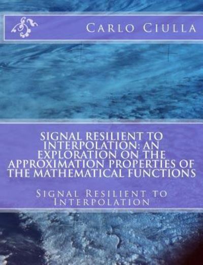 Signal Resilient to Interpolation: an Exploration on the Approximation Properties of the Mathematical Functions: Signal Resilient to Interpolation - Carlo Ciulla - Bøger - Createspace - 9781477567487 - 16. juni 2012