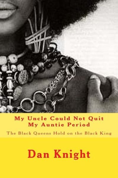 My Uncle Could Not Quit My Auntie Period: the Black Queens Hold on the Black King - Hold Dan Edward Knight Sr - Books - Createspace - 9781514611487 - June 18, 2015
