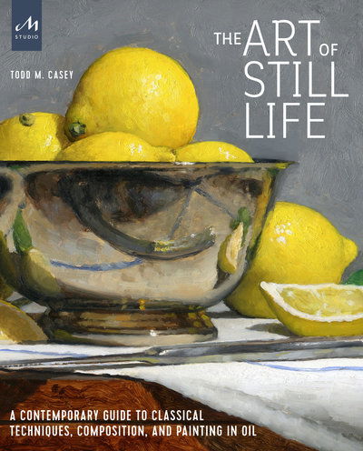 Cover for Todd M. Casey · The Art of Still Life: A Contemporary Guide to Classical Techniques, Composition, and Painting in Oil (Hardcover Book) (2020)